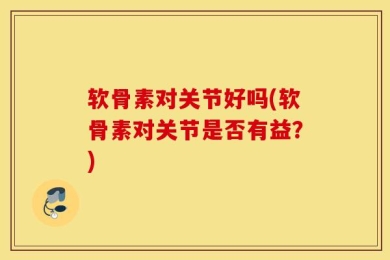软骨素对关节好吗(软骨素对关节是否有益？)