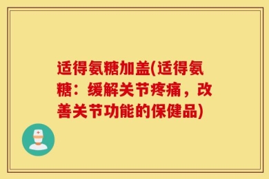 适得氨糖加盖(适得氨糖：缓解关节疼痛，改善关节功能的保健品)