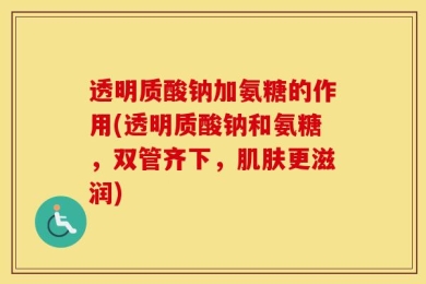透明质酸钠加氨糖的作用(透明质酸钠和氨糖，双管齐下，肌肤更滋润)