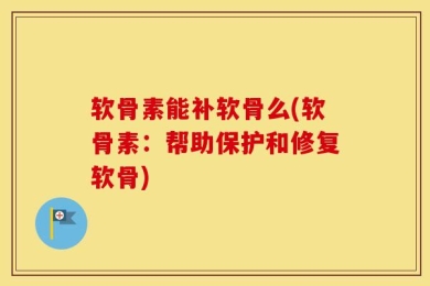 软骨素能补软骨么(软骨素：帮助保护和修复软骨)