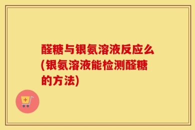 醛糖与银氨溶液反应么(银氨溶液能检测醛糖的方法)
