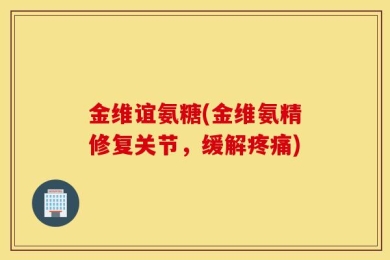 金维谊氨糖(金维氨精修复关节，缓解疼痛)