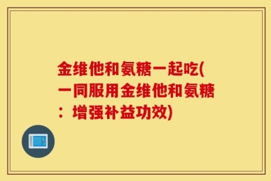 金维他和氨糖一起吃(一同服用金维他和氨糖：增强补益功效)