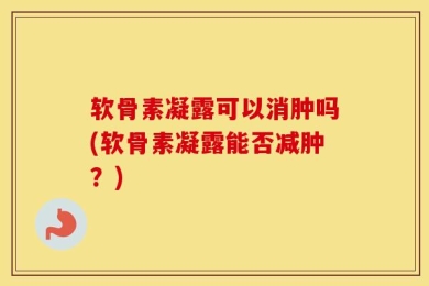 软骨素凝露可以消肿吗(软骨素凝露能否减肿？)