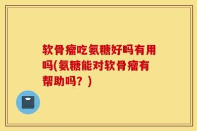 软骨瘤吃氨糖好吗有用吗(氨糖能对软骨瘤有帮助吗？)