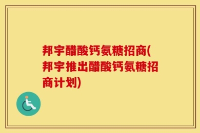 邦宇醋酸钙氨糖招商(邦宇推出醋酸钙氨糖招商计划)