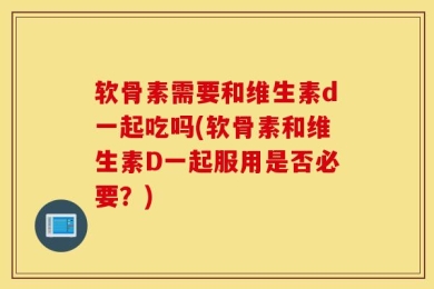 软骨素需要和维生素d一起吃吗(软骨素和维生素D一起服用是否必要？)