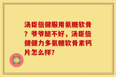 汤臣倍健服用氨糖软骨？爷爷腿不好，汤臣倍健健力多氨糖软骨素钙片怎么样？