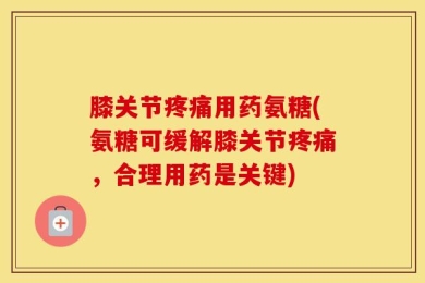 膝关节疼痛用药氨糖(氨糖可缓解膝关节疼痛，合理用药是关键)