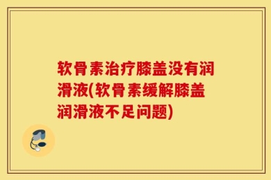 软骨素治疗膝盖没有润滑液(软骨素缓解膝盖润滑液不足问题)