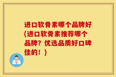 进口软骨素哪个品牌好(进口软骨素推荐哪个品牌？优选品质好口碑佳的！)