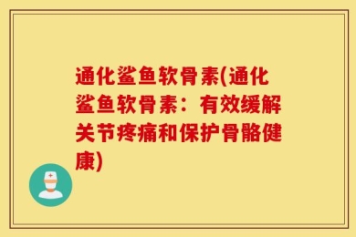 通化鲨鱼软骨素(通化鲨鱼软骨素：有效缓解关节疼痛和保护骨骼健康)