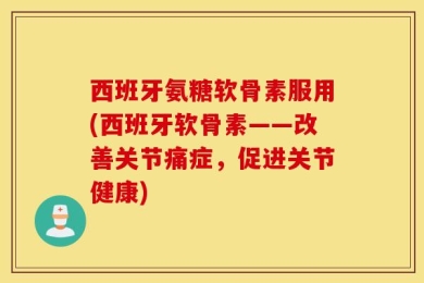 西班牙氨糖软骨素服用(西班牙软骨素——改善关节痛症，促进关节健康)