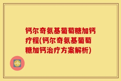 钙尔奇氨基葡萄糖加钙疗程(钙尔奇氨基葡萄糖加钙治疗方案解析)
