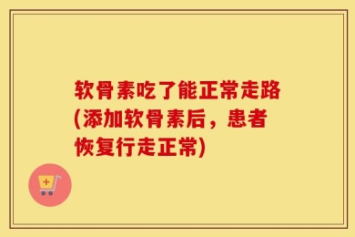 软骨素吃了能正常走路(添加软骨素后，患者恢复行走正常)