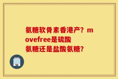 氨糖软骨素香港产？movefree是硫酸氨糖还是盐酸氨糖？