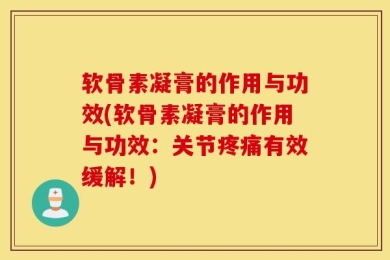 软骨素凝膏的作用与功效(软骨素凝膏的作用与功效：关节疼痛有效缓解！)