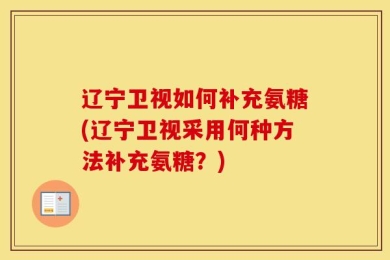 辽宁卫视如何补充氨糖(辽宁卫视采用何种方法补充氨糖？)