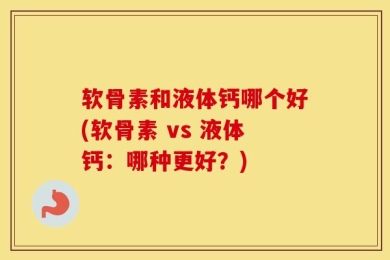 软骨素和液体钙哪个好(软骨素 vs 液体钙：哪种更好？)