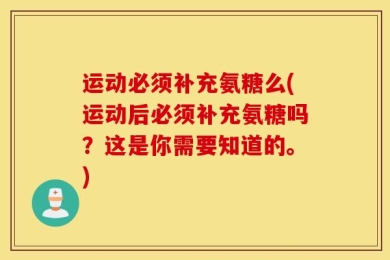 运动必须补充氨糖么(运动后必须补充氨糖吗？这是你需要知道的。)