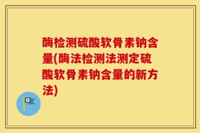 酶检测硫酸软骨素钠含量(酶法检测法测定硫酸软骨素钠含量的新方法)
