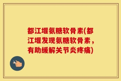 都江堰氨糖软骨素(都江堰发现氨糖软骨素，有助缓解关节炎疼痛)