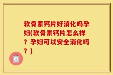 软骨素钙片好消化吗孕妇(软骨素钙片怎么样？孕妇可以安全消化吗？)