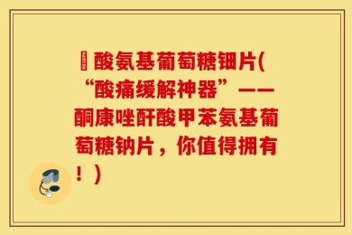 酼酸氨基葡萄糖钿片(“酸痛缓解神器”——酮康唑酐酸甲苯氨基葡萄糖钠片，你值得拥有！)