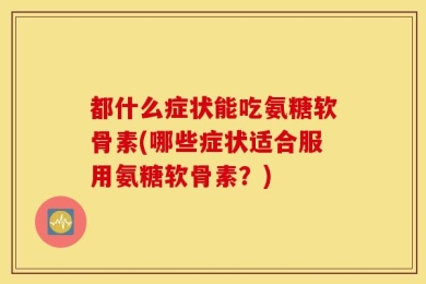 都什么症状能吃氨糖软骨素(哪些症状适合服用氨糖软骨素？)