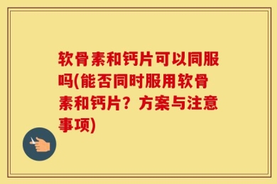 软骨素和钙片可以同服吗(能否同时服用软骨素和钙片？方案与注意事项)