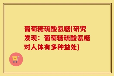 葡萄糖硫酸氨糖(研究发现：葡萄糖硫酸氨糖对人体有多种益处)