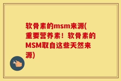 软骨素的msm来源(重要营养素！软骨素的MSM取自这些天然来源)
