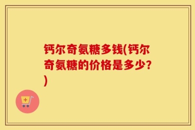 钙尔奇氨糖多钱(钙尔奇氨糖的价格是多少？)