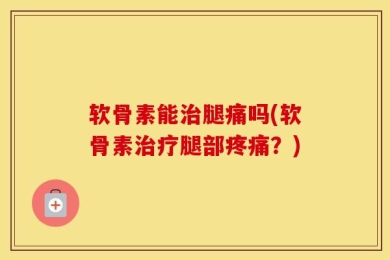软骨素能治腿痛吗(软骨素治疗腿部疼痛？)