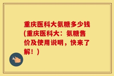 重庆医科大氨糖多少钱(重庆医科大：氨糖售价及使用说明，快来了解！)