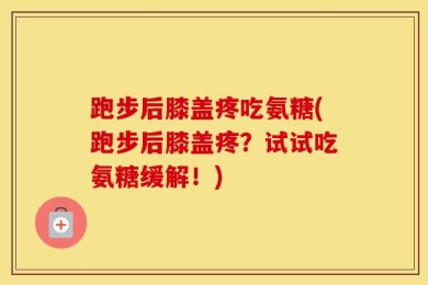 跑步后膝盖疼吃氨糖(跑步后膝盖疼？试试吃氨糖缓解！)