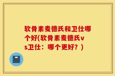 软骨素麦德氏和卫仕哪个好(软骨素麦德氏vs卫仕：哪个更好？)