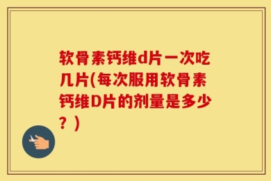 软骨素钙维d片一次吃几片(每次服用软骨素钙维D片的剂量是多少？)