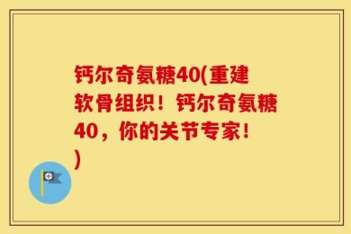 钙尔奇氨糖40(重建软骨组织！钙尔奇氨糖40，你的关节专家！)