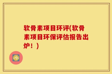 软骨素项目环评(软骨素项目环保评估报告出炉！)