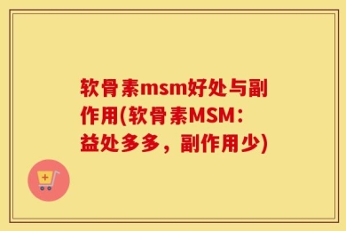 软骨素msm好处与副作用(软骨素MSM：益处多多，副作用少)