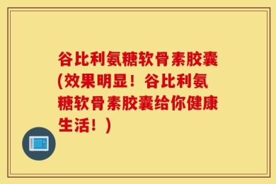谷比利氨糖软骨素胶囊(效果明显！谷比利氨糖软骨素胶囊给你健康生活！)
