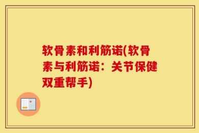 软骨素和利筋诺(软骨素与利筋诺：关节保健双重帮手)