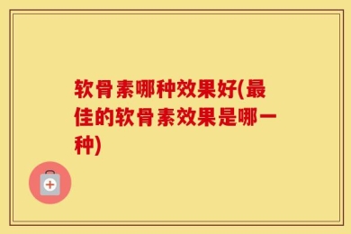软骨素哪种效果好(最佳的软骨素效果是哪一种)