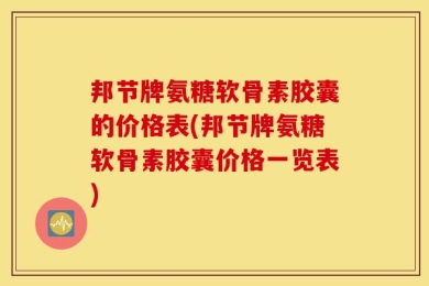邦节牌氨糖软骨素胶囊的价格表(邦节牌氨糖软骨素胶囊价格一览表)