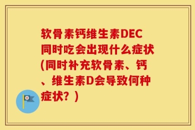 软骨素钙维生素DEC同时吃会出现什么症状(同时补充软骨素、钙、维生素D会导致何种症状？)