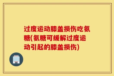 过度运动膝盖损伤吃氨糖(氨糖可缓解过度运动引起的膝盖损伤)