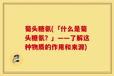 葡头糖氨(「什么是葡头糖氨？」——了解这种物质的作用和来源)