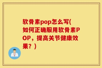 软骨素pop怎么写(如何正确服用软骨素POP，提高关节健康效果？)