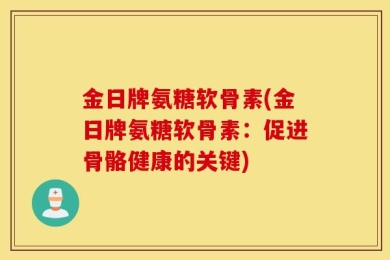 金日牌氨糖软骨素(金日牌氨糖软骨素：促进骨骼健康的关键)
